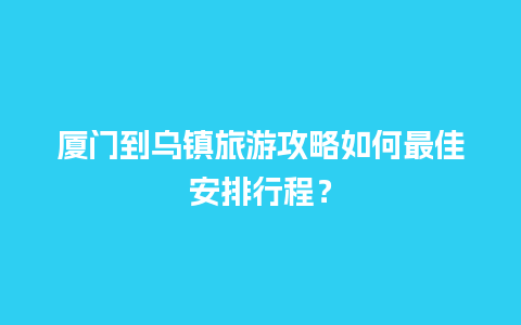 厦门到乌镇旅游攻略如何最佳安排行程？