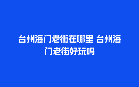 台州海门老街在哪里 台州海门老街好玩吗