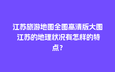 江苏旅游地图全图高清版大图 江苏的地理状况有怎样的特点？