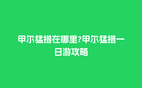 甲尔猛措在哪里?甲尔猛措一日游攻略