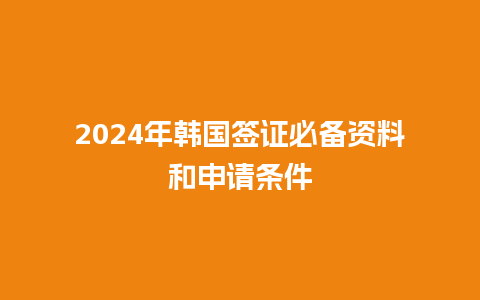 2024年韩国签证必备资料和申请条件