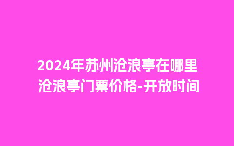 2024年苏州沧浪亭在哪里 沧浪亭门票价格-开放时间