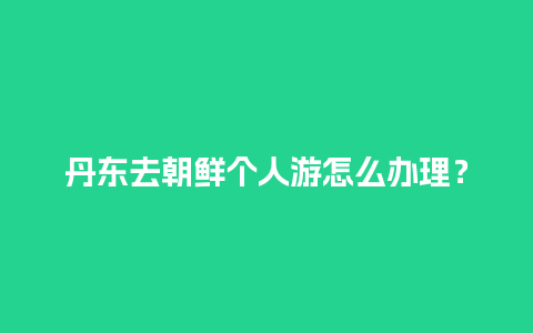 丹东去朝鲜个人游怎么办理？