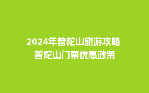 2024年普陀山旅游攻略 普陀山门票优惠政策