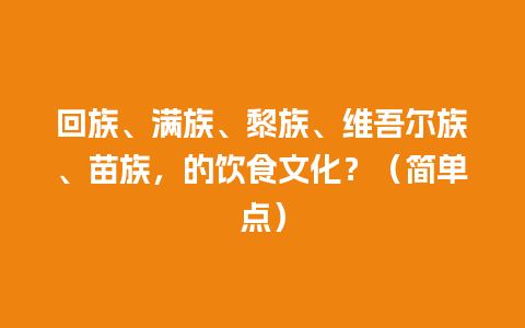 回族、满族、黎族、维吾尔族、苗族，的饮食文化？（简单点）