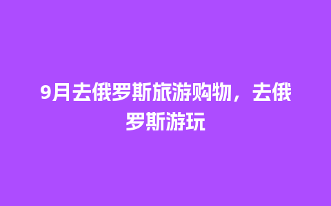 9月去俄罗斯旅游购物，去俄罗斯游玩