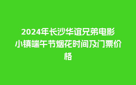 2024年长沙华谊兄弟电影小镇端午节烟花时间及门票价格