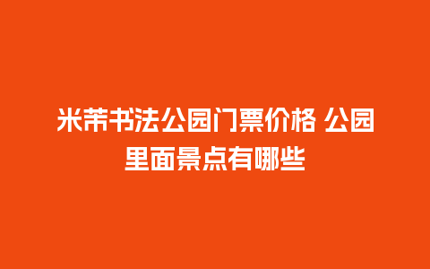 米芾书法公园门票价格 公园里面景点有哪些