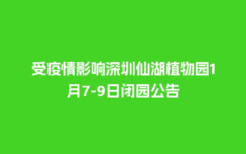 受疫情影响深圳仙湖植物园1月7-9日闭园公告