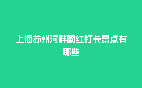 上海苏州河畔网红打卡景点有哪些