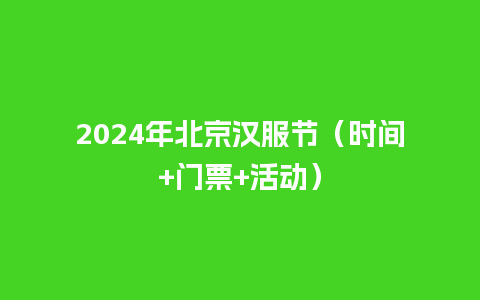 2024年北京汉服节（时间+门票+活动）