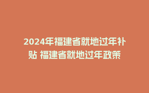 2024年福建省就地过年补贴 福建省就地过年政策