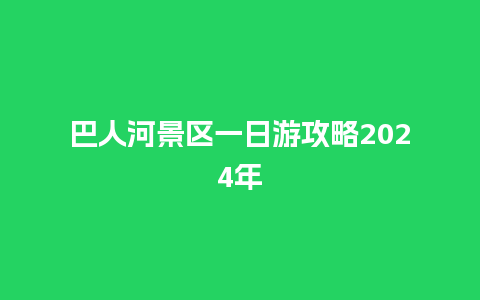 巴人河景区一日游攻略2024年