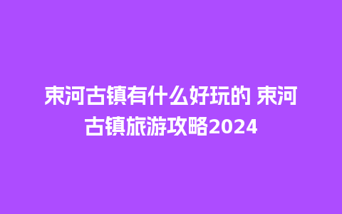 束河古镇有什么好玩的 束河古镇旅游攻略2024