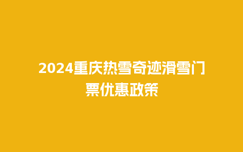 2024重庆热雪奇迹滑雪门票优惠政策