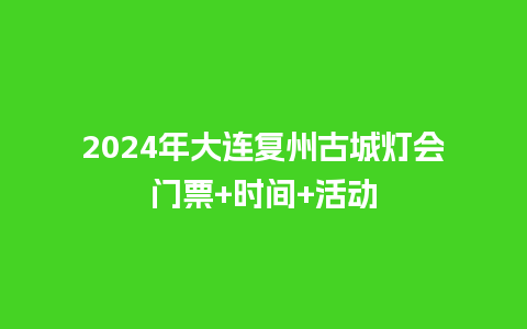 2024年大连复州古城灯会门票+时间+活动