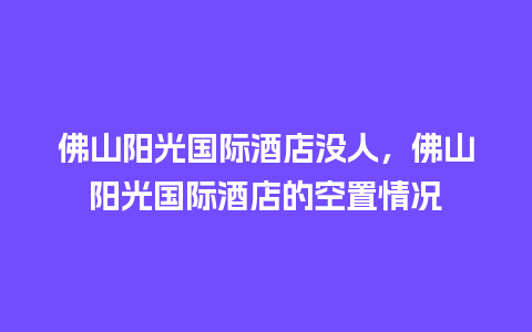 佛山阳光国际酒店没人，佛山阳光国际酒店的空置情况