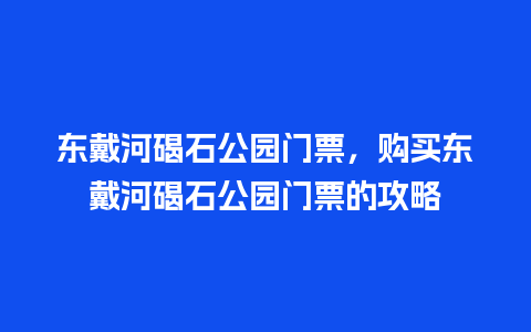 东戴河碣石公园门票，购买东戴河碣石公园门票的攻略