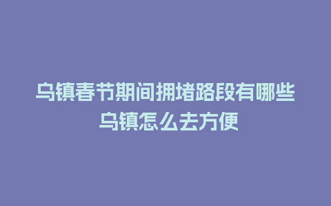 乌镇春节期间拥堵路段有哪些 乌镇怎么去方便