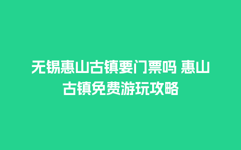 无锡惠山古镇要门票吗 惠山古镇免费游玩攻略