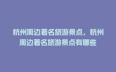 杭州周边著名旅游景点，杭州周边著名旅游景点有哪些