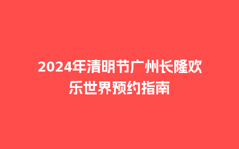 2024年清明节广州长隆欢乐世界预约指南