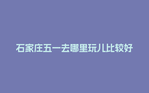 石家庄五一去哪里玩儿比较好