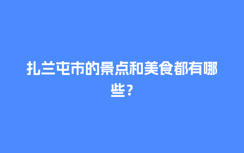 扎兰屯市的景点和美食都有哪些？