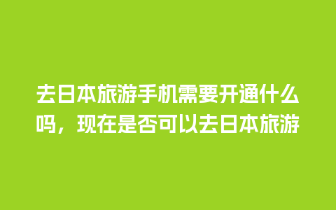 去日本旅游手机需要开通什么吗，现在是否可以去日本旅游