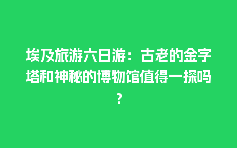 埃及旅游六日游：古老的金字塔和神秘的博物馆值得一探吗？