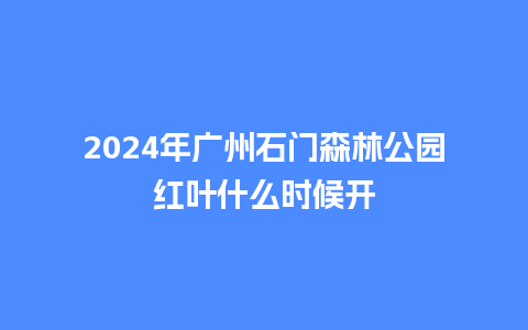 2024年广州石门森林公园红叶什么时候开