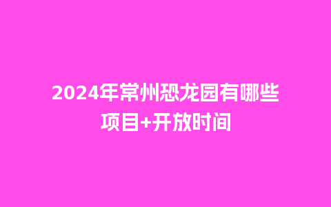 2024年常州恐龙园有哪些项目+开放时间