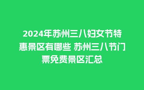 2024年苏州三八妇女节特惠景区有哪些 苏州三八节门票免费景区汇总