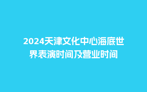 2024天津文化中心海底世界表演时间及营业时间