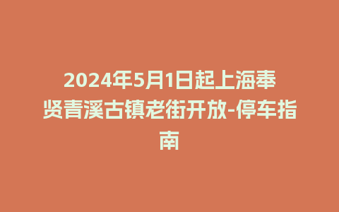 2024年5月1日起上海奉贤青溪古镇老街开放-停车指南