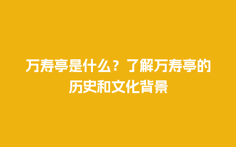 万寿亭是什么？了解万寿亭的历史和文化背景