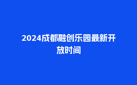 2024成都融创乐园最新开放时间