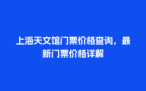 上海天文馆门票价格查询，最新门票价格详解