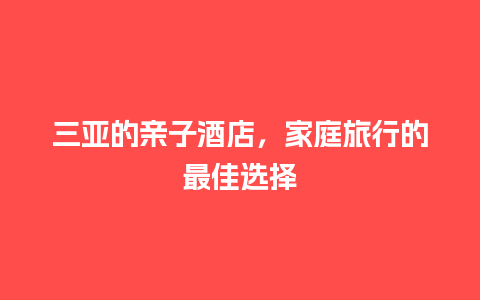 三亚的亲子酒店，家庭旅行的最佳选择