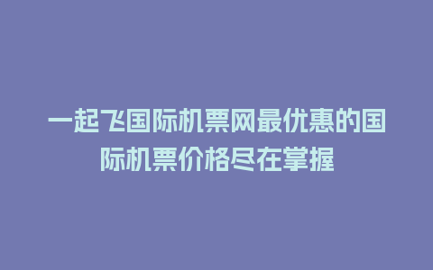 一起飞国际机票网最优惠的国际机票价格尽在掌握