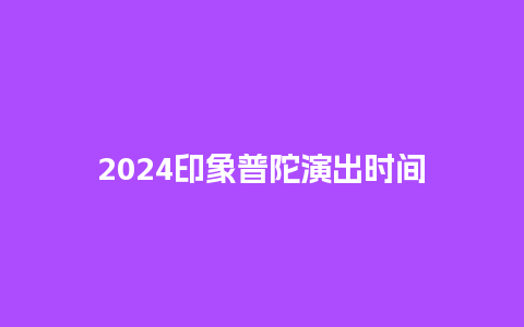 2024印象普陀演出时间