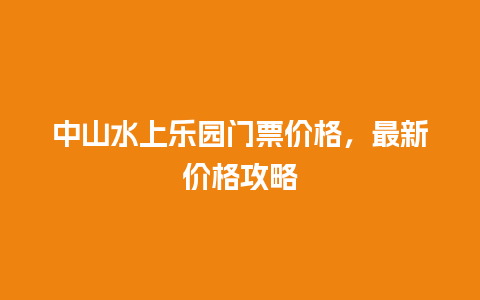 中山水上乐园门票价格，最新价格攻略