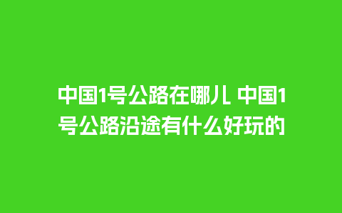 中国1号公路在哪儿 中国1号公路沿途有什么好玩的