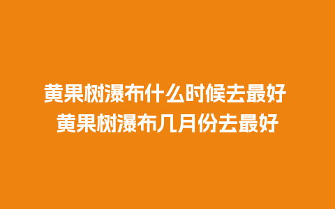 黄果树瀑布什么时候去最好 黄果树瀑布几月份去最好