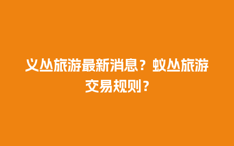 义丛旅游最新消息？蚁丛旅游交易规则？