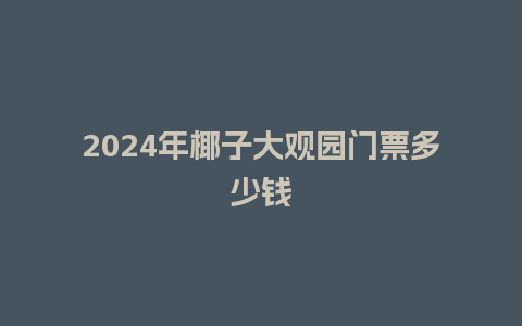 2024年椰子大观园门票多少钱