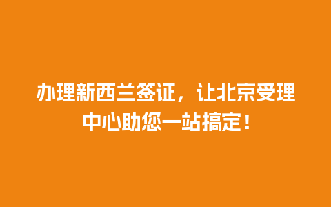 办理新西兰签证，让北京受理中心助您一站搞定！