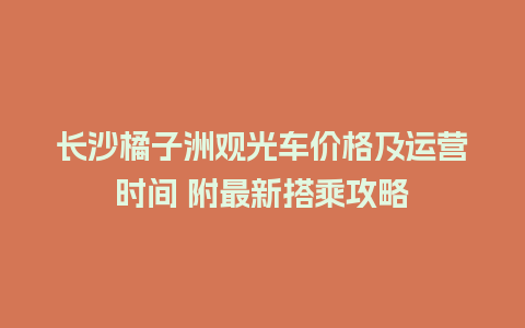 长沙橘子洲观光车价格及运营时间 附最新搭乘攻略