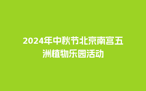 2024年中秋节北京南宫五洲植物乐园活动