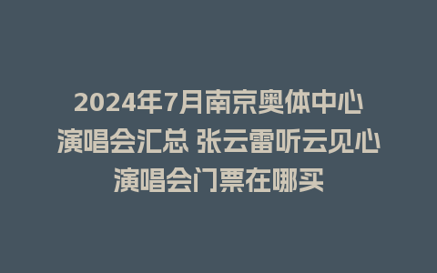 2024年7月南京奥体中心演唱会汇总 张云雷听云见心演唱会门票在哪买